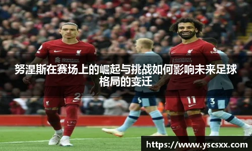 Mk Sports努涅斯在赛场上的崛起与挑战如何影响未来足球格局的变迁