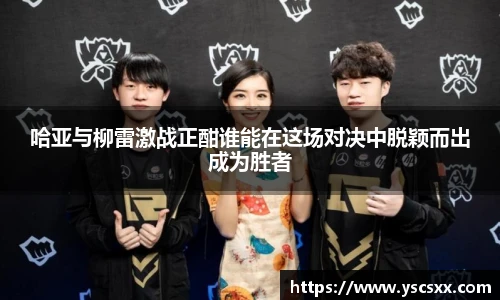 Mk Sports哈亚与柳雷激战正酣谁能在这场对决中脱颖而出成为胜者