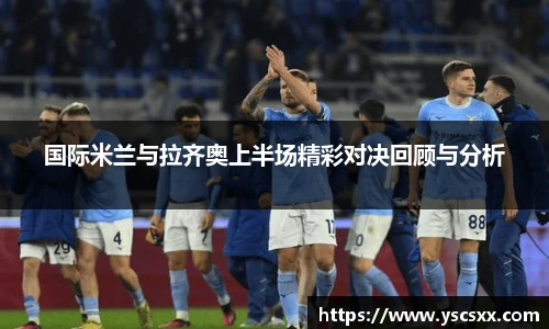 Mk Sports国际米兰与拉齐奥上半场精彩对决回顾与分析