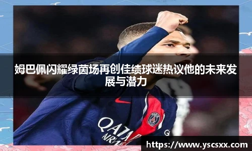 Mk Sports姆巴佩闪耀绿茵场再创佳绩球迷热议他的未来发展与潜力